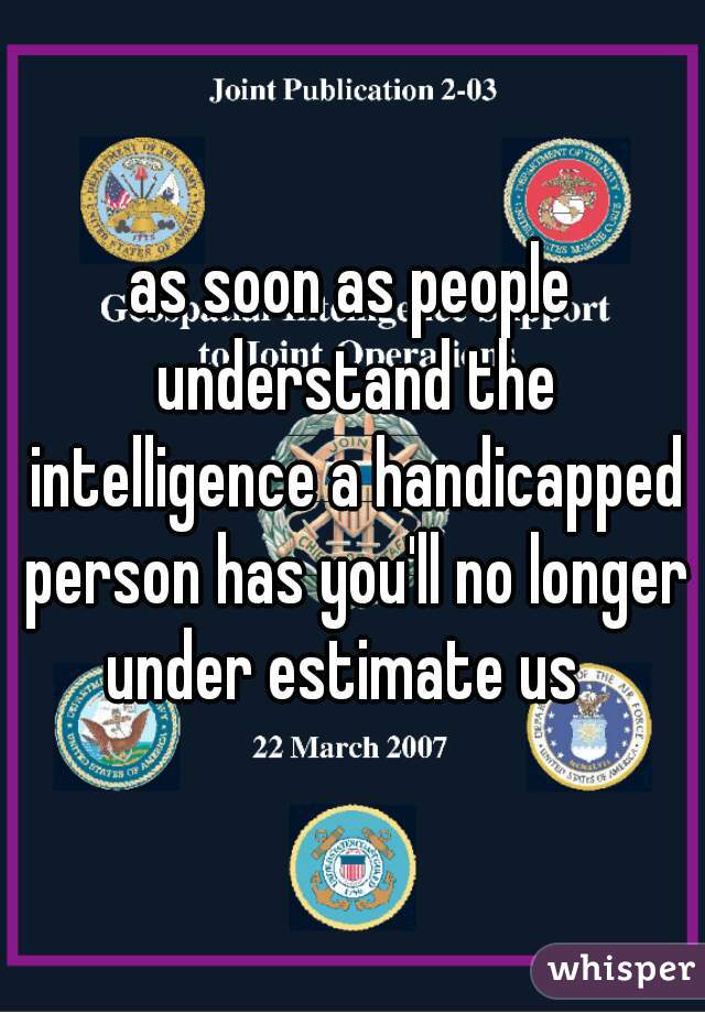 as soon as people understand the intelligence a handicapped person has you'll no longer under estimate us  