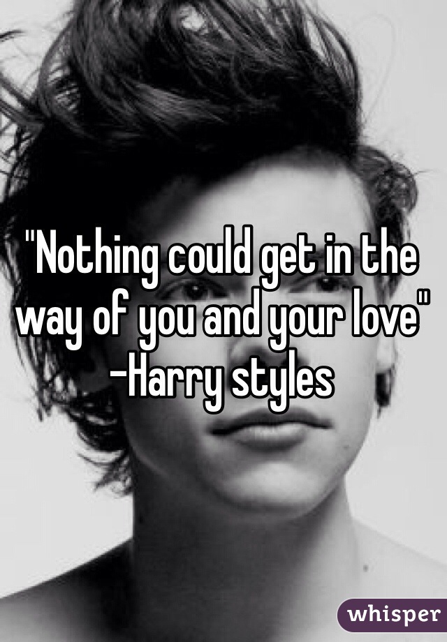 "Nothing could get in the way of you and your love"
-Harry styles