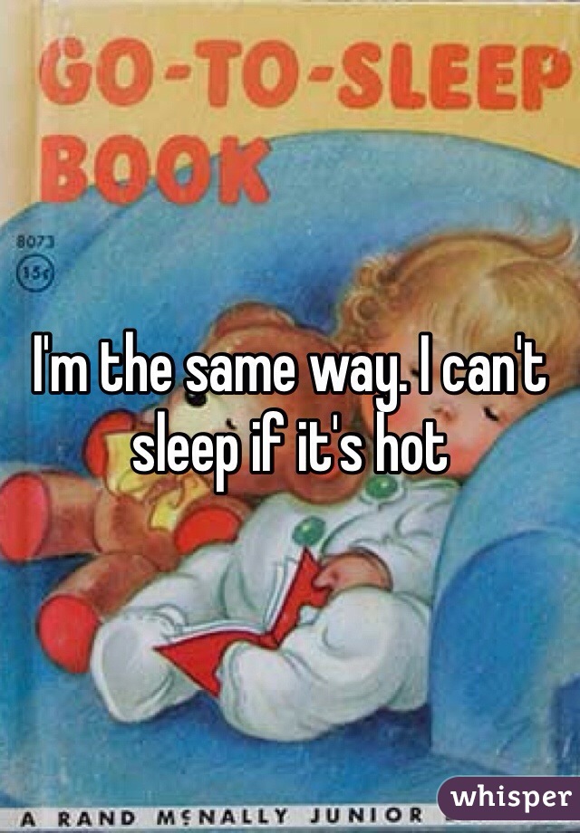I'm the same way. I can't sleep if it's hot