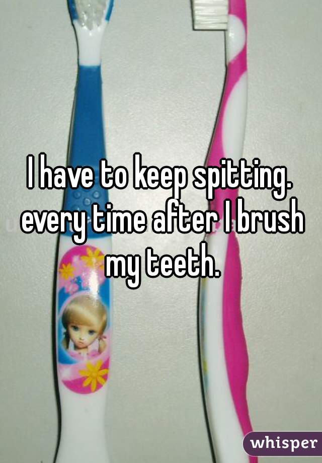 I have to keep spitting. every time after I brush my teeth.