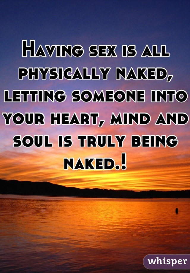 Having sex is all physically naked, letting someone into your heart, mind and soul is truly being naked.!