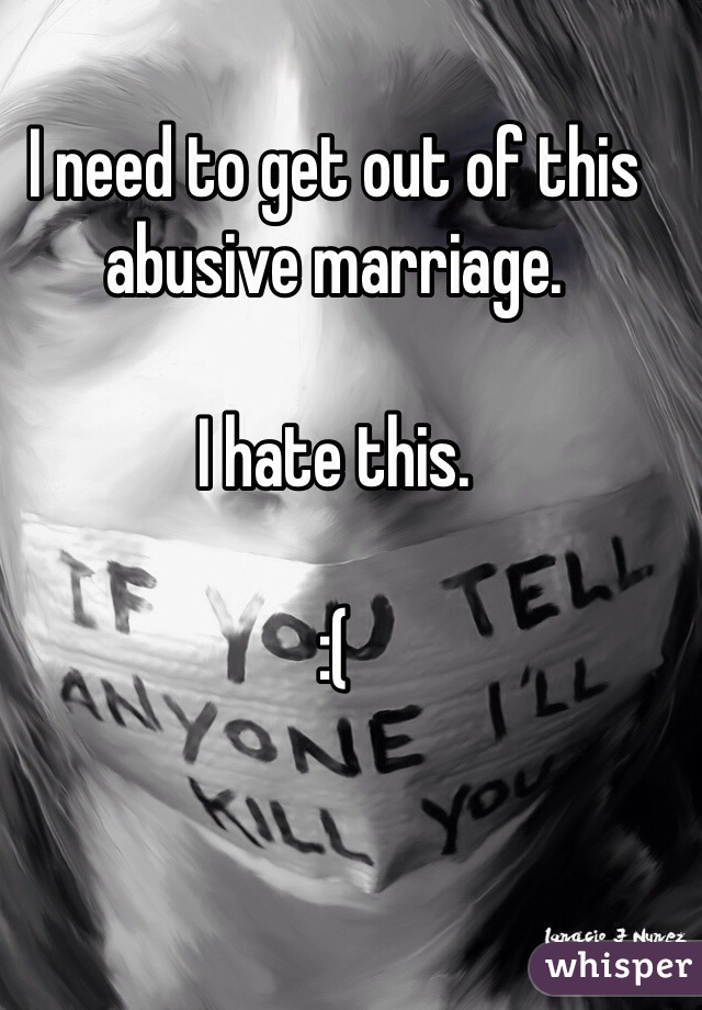 I need to get out of this abusive marriage. 

I hate this. 

:(