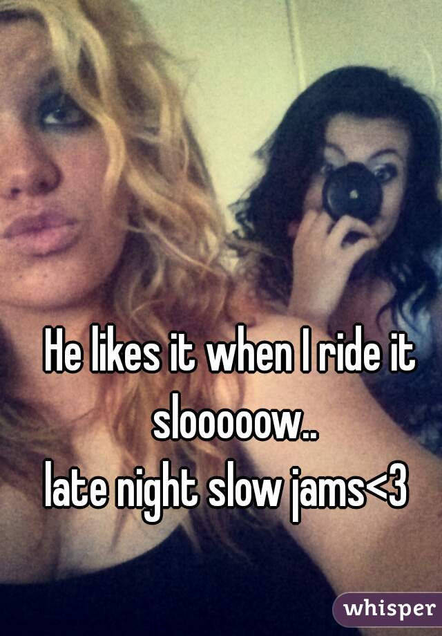 He likes it when I ride it slooooow..
late night slow jams<3 