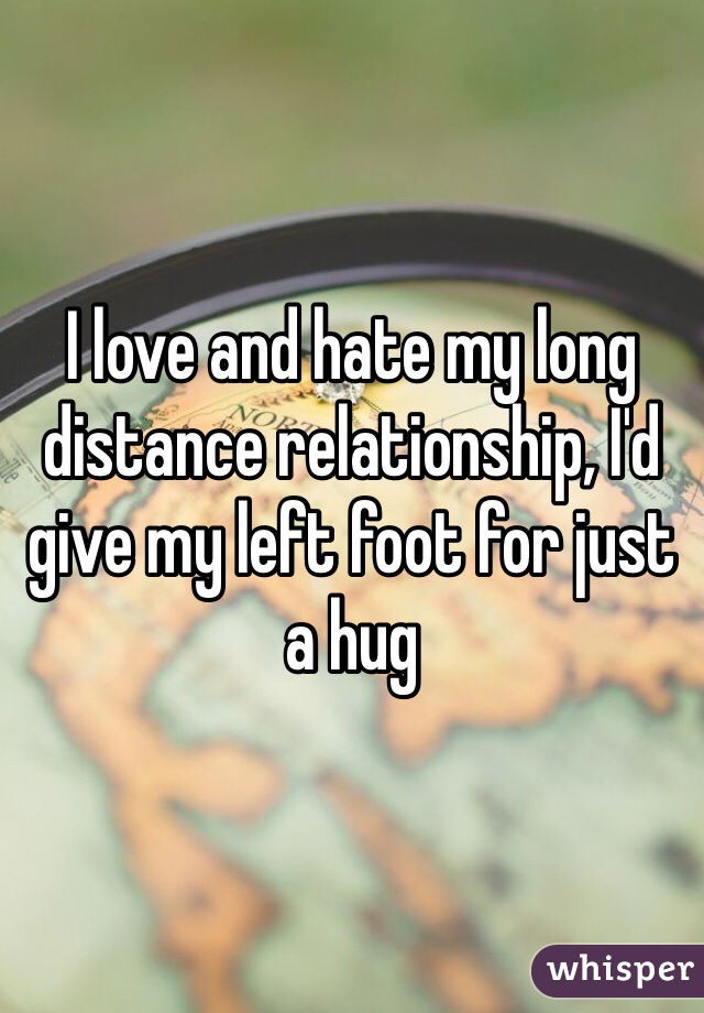 I love and hate my long distance relationship, I'd give my left foot for just a hug 