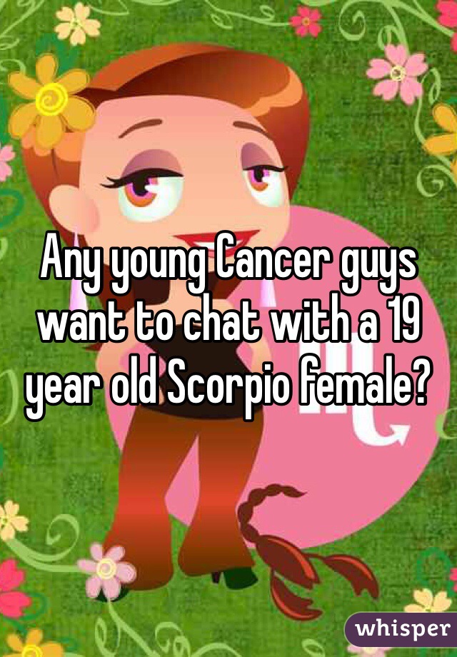 Any young Cancer guys want to chat with a 19 year old Scorpio female?