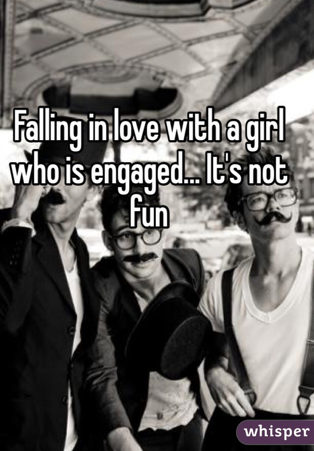 Falling in love with a girl who is engaged... It's not fun