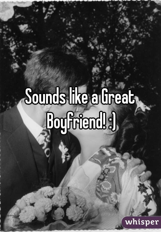 Sounds like a Great Boyfriend! :)