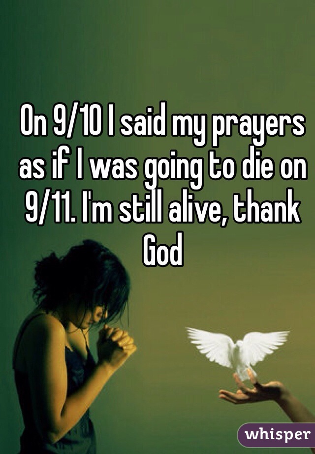 On 9/10 I said my prayers as if I was going to die on 9/11. I'm still alive, thank God