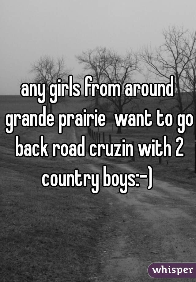 any girls from around grande prairie  want to go back road cruzin with 2 country boys:-) 