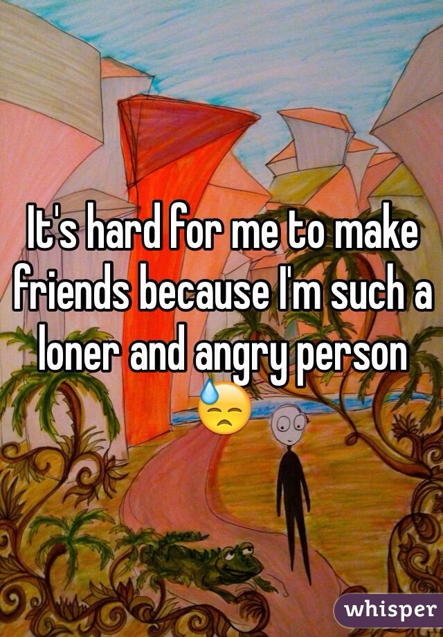 It's hard for me to make friends because I'm such a loner and angry person 😓 