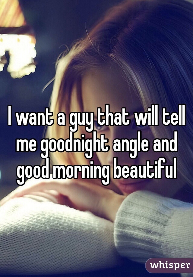 I want a guy that will tell me goodnight angle and good morning beautiful 
