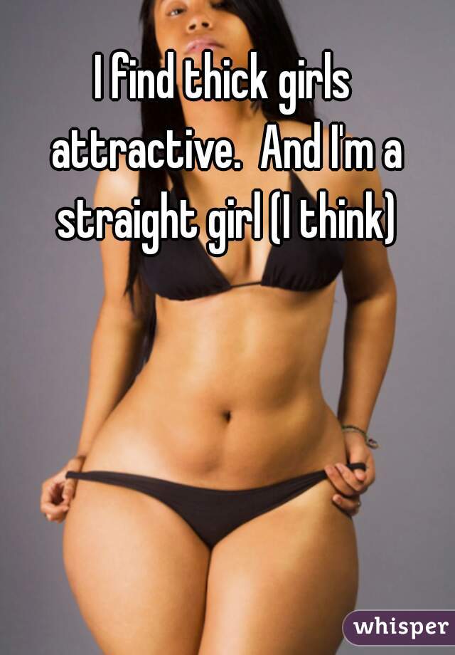 I find thick girls attractive.  And I'm a straight girl (I think)