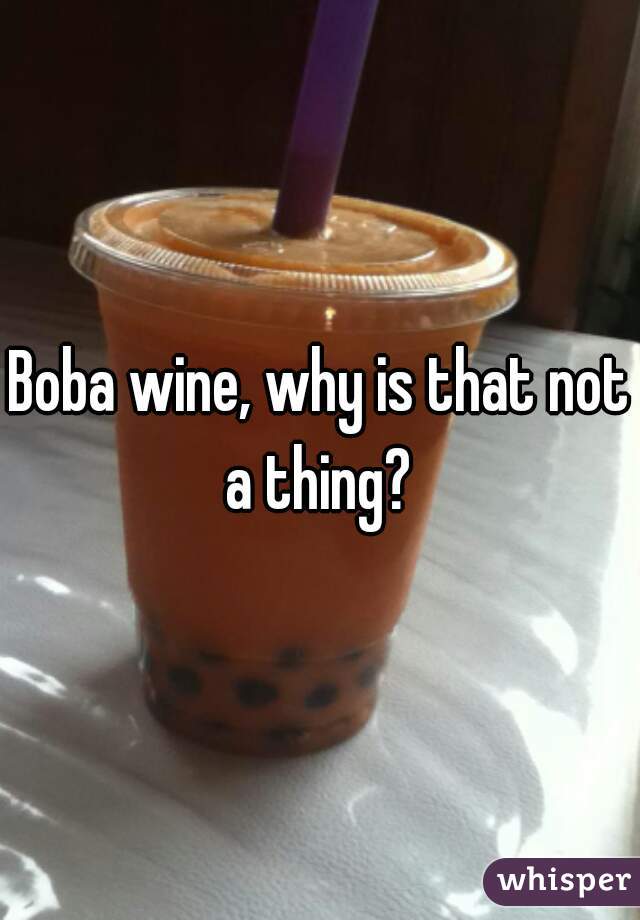 Boba wine, why is that not a thing? 
