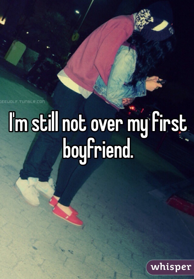 I'm still not over my first boyfriend.