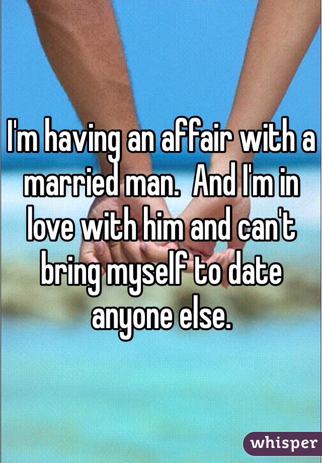 I'm having an affair with a married man.  And I'm in love with him and can't bring myself to date anyone else.