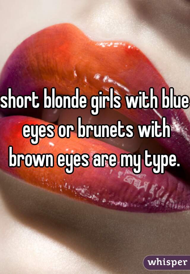 short blonde girls with blue eyes or brunets with brown eyes are my type. 