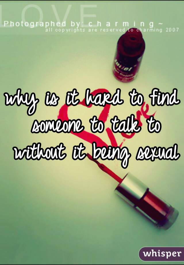 why is it hard to find someone to talk to without it being sexual