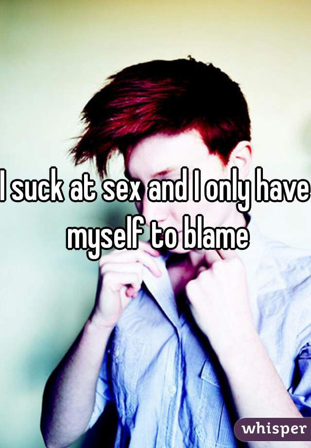 I suck at sex and I only have myself to blame