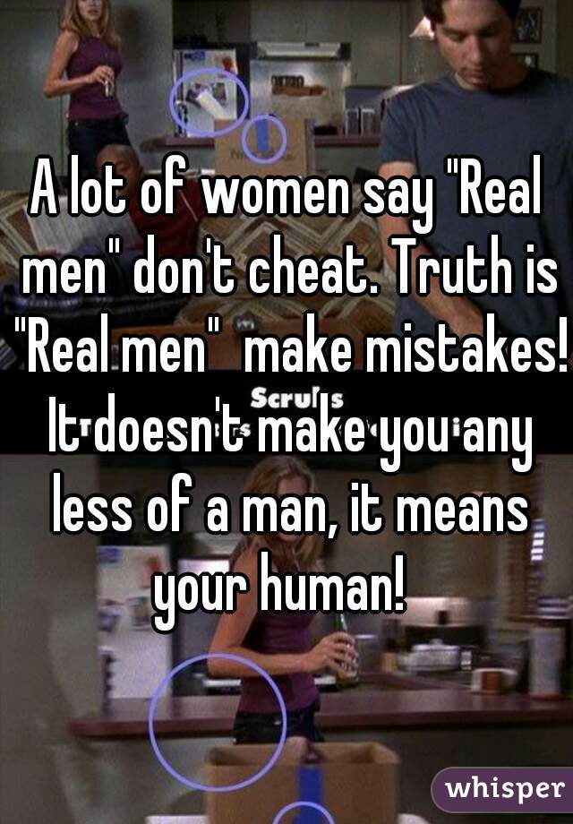 A lot of women say "Real men" don't cheat. Truth is "Real men"  make mistakes! It doesn't make you any less of a man, it means your human!  