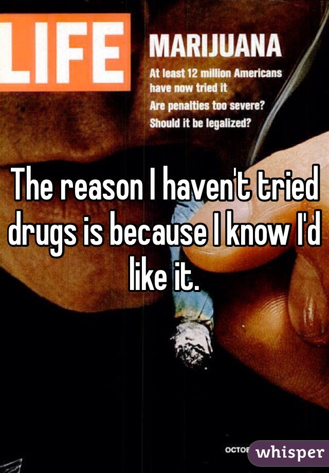 The reason I haven't tried drugs is because I know I'd like it.