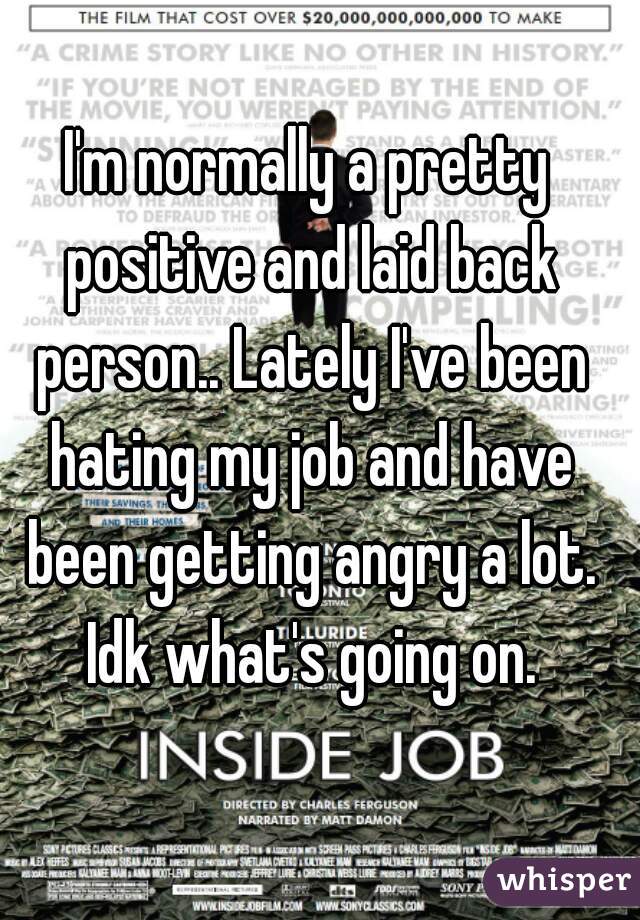 I'm normally a pretty positive and laid back person.. Lately I've been hating my job and have been getting angry a lot. Idk what's going on.
