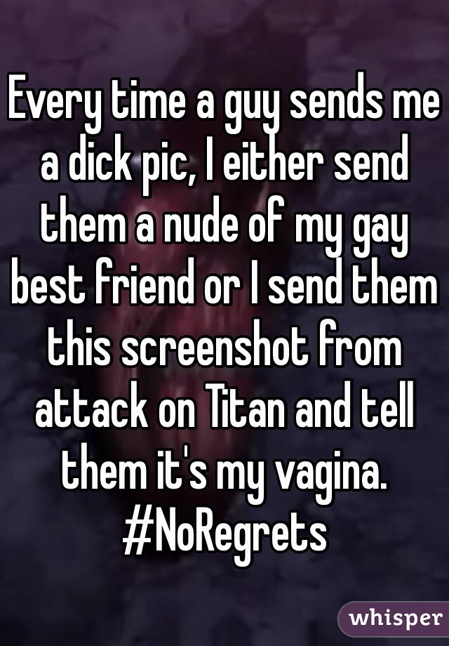 Every time a guy sends me a dick pic, I either send them a nude of my gay best friend or I send them this screenshot from attack on Titan and tell them it's my vagina. #NoRegrets