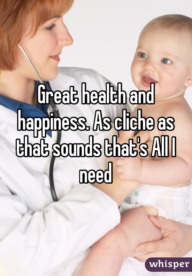 Great health and happiness. As cliche as that sounds that's All I need 