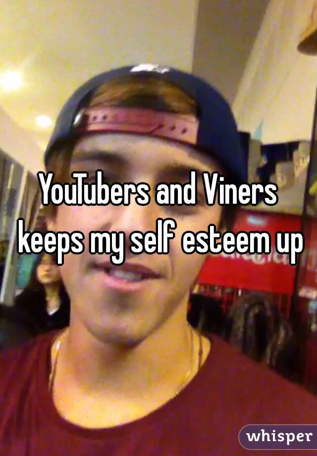 YouTubers and Viners keeps my self esteem up