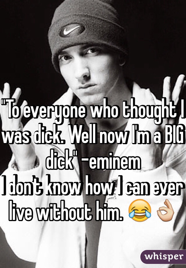 "To everyone who thought I was dick. Well now I'm a BIG dick" -eminem
I don't know how I can ever live without him. 😂👌