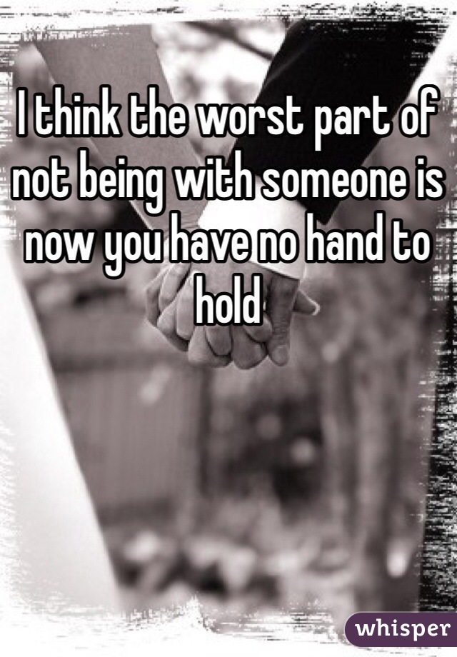 I think the worst part of not being with someone is now you have no hand to hold 