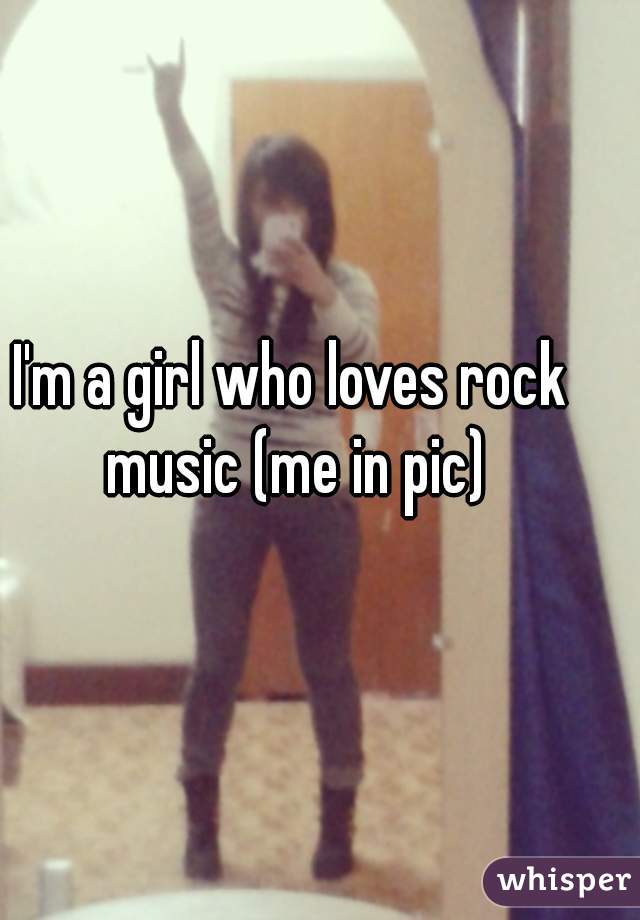 I'm a girl who loves rock music (me in pic)