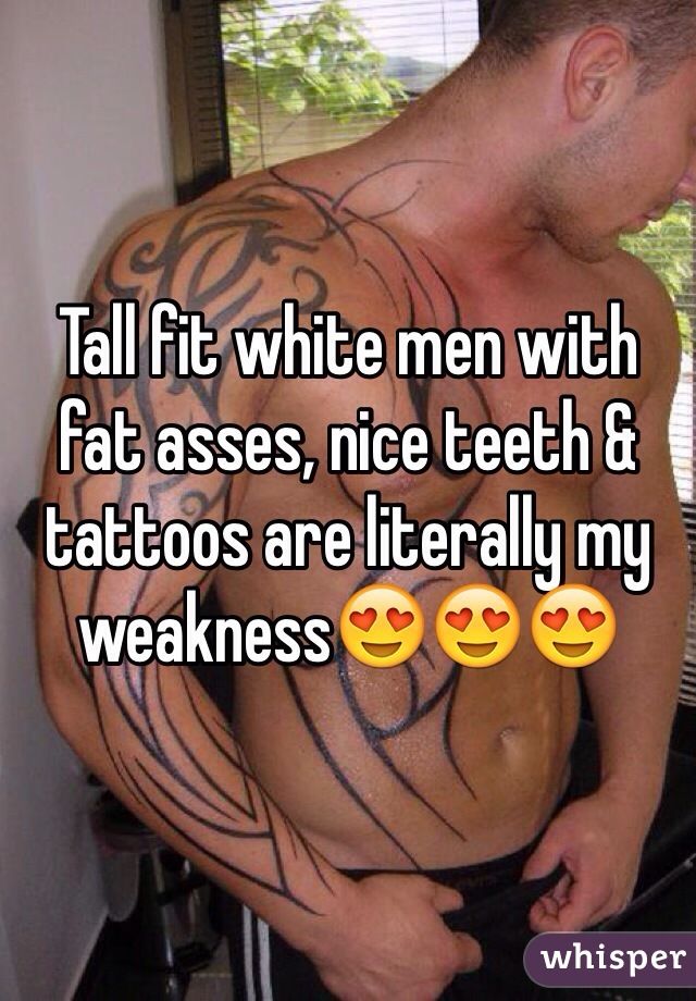 Tall fit white men with fat asses, nice teeth & tattoos are literally my weakness😍😍😍