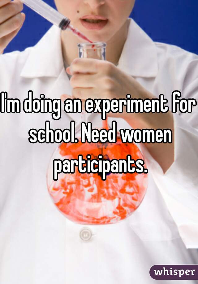 I'm doing an experiment for school. Need women participants.
