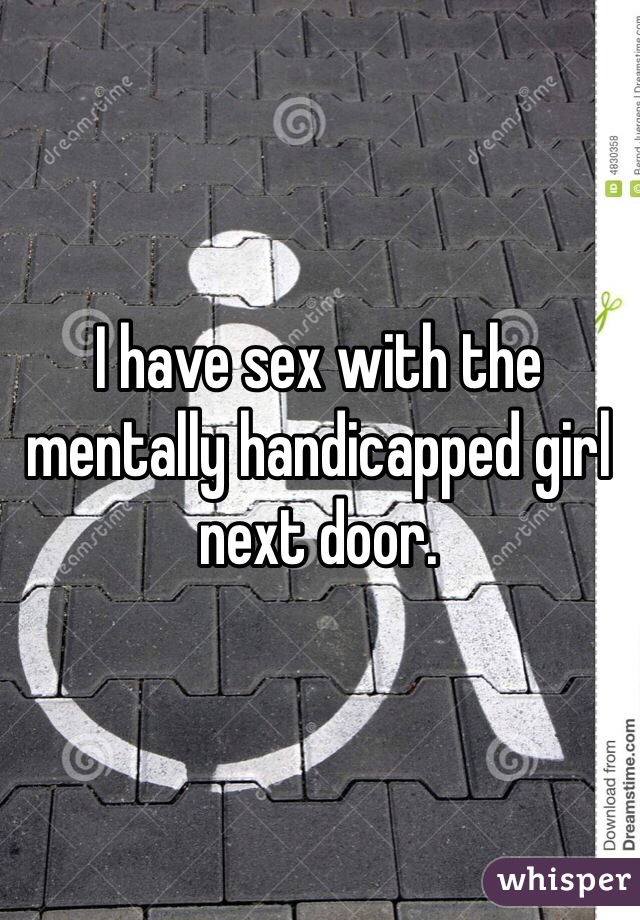 I have sex with the mentally handicapped girl next door. 