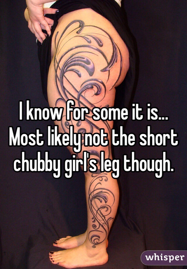 I know for some it is...
Most likely not the short chubby girl's leg though. 