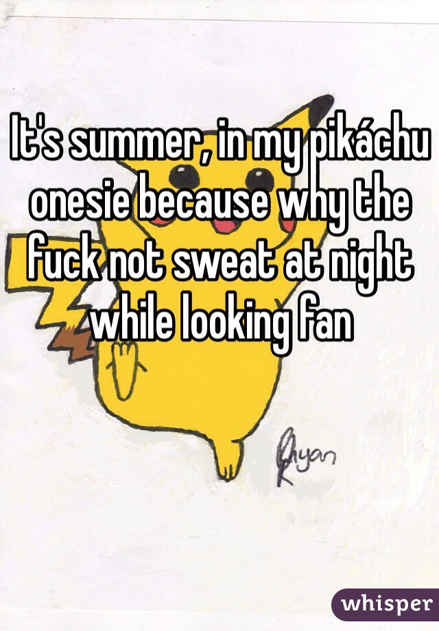 It's summer, in my pikáchu onesie because why the fuck not sweat at night while looking fan