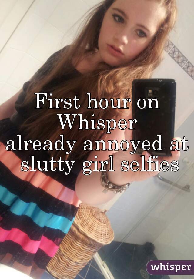 First hour on Whisper 
already annoyed at slutty girl selfies