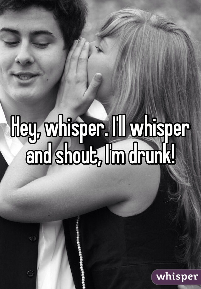 Hey, whisper. I'll whisper and shout, I'm drunk!
