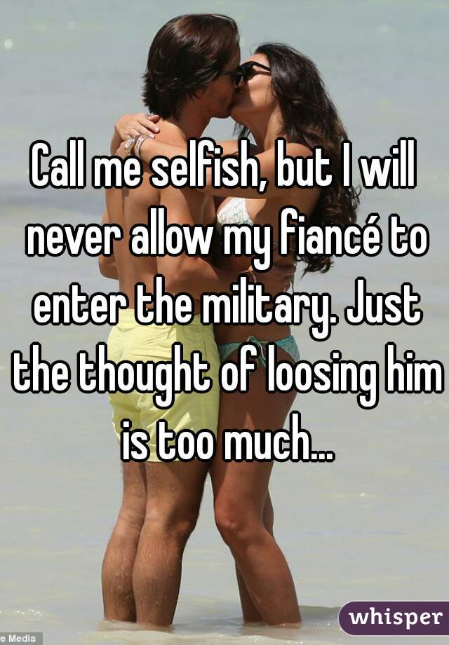 Call me selfish, but I will never allow my fiancé to enter the military. Just the thought of loosing him is too much...
