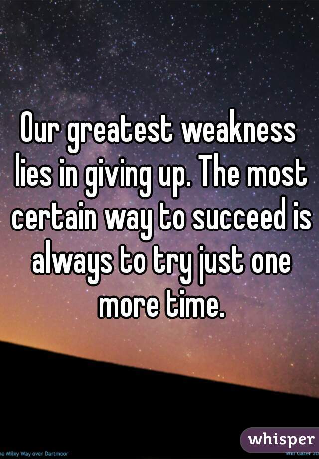 Our greatest weakness lies in giving up. The most certain way to succeed is always to try just one more time.
