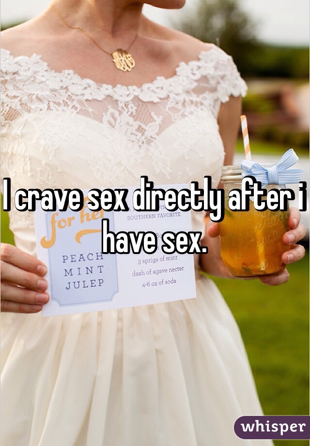 I crave sex directly after i have sex.