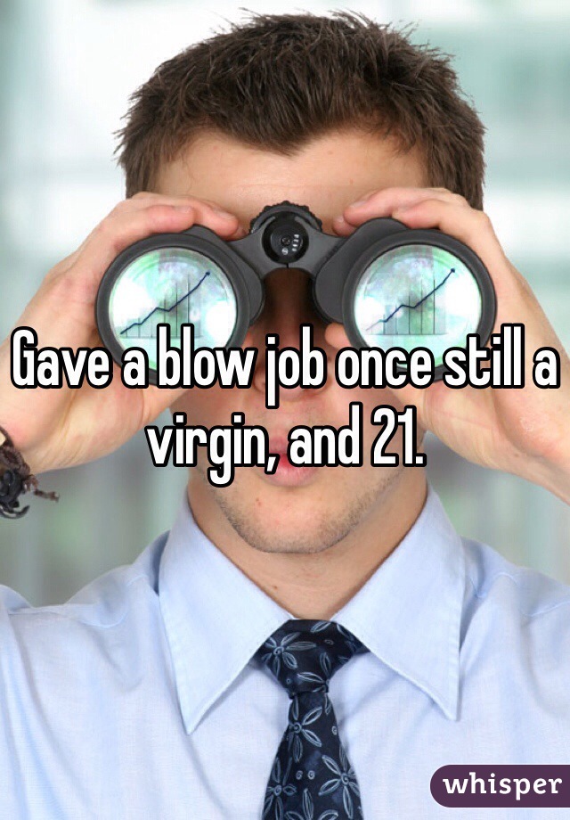 Gave a blow job once still a virgin, and 21.