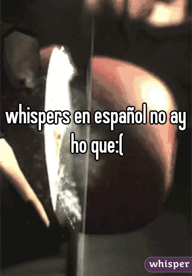 whispers en español no ay ho que:(