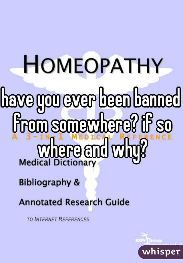 have you ever been banned from somewhere? if so where and why?