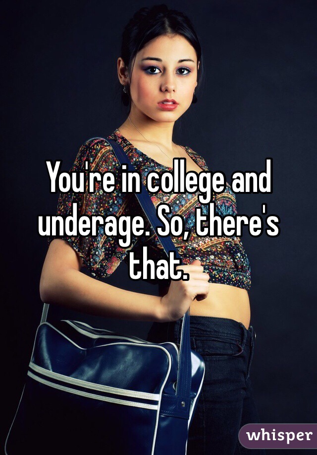 You're in college and underage. So, there's that.