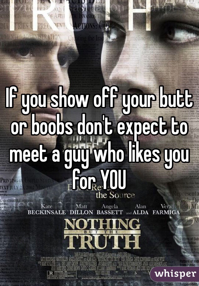 If you show off your butt or boobs don't expect to meet a guy who likes you for YOU