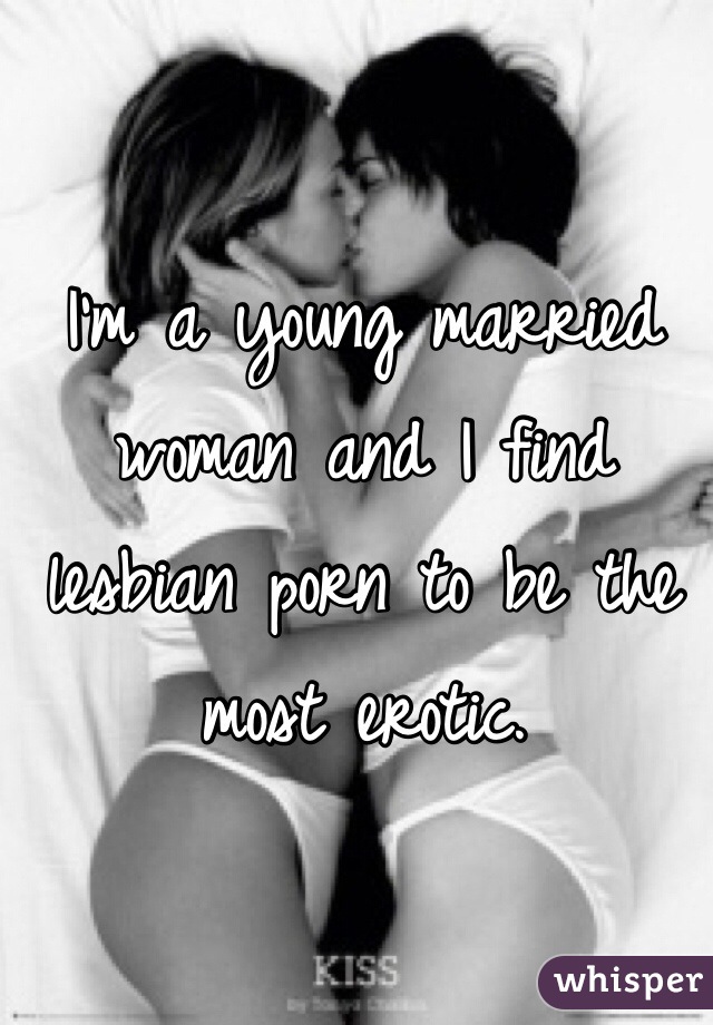 I'm a young married woman and I find lesbian porn to be the most erotic. 