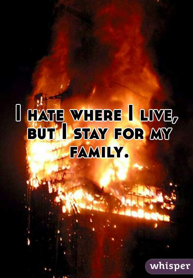 I hate where I live, but I stay for my family.