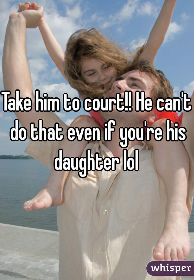 Take him to court!! He can't do that even if you're his daughter lol 
