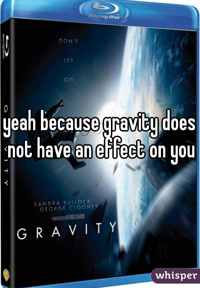 yeah because gravity does not have an effect on you